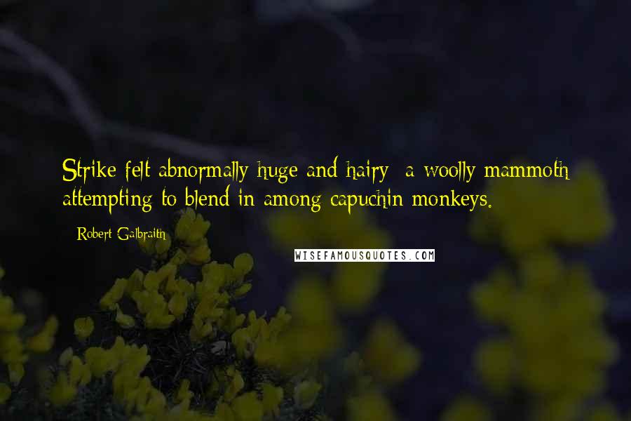 Robert Galbraith quotes: Strike felt abnormally huge and hairy; a woolly mammoth attempting to blend in among capuchin monkeys.