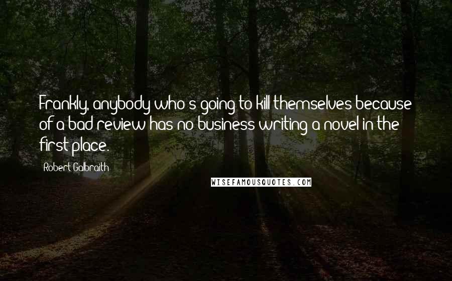 Robert Galbraith quotes: Frankly, anybody who's going to kill themselves because of a bad review has no business writing a novel in the first place.