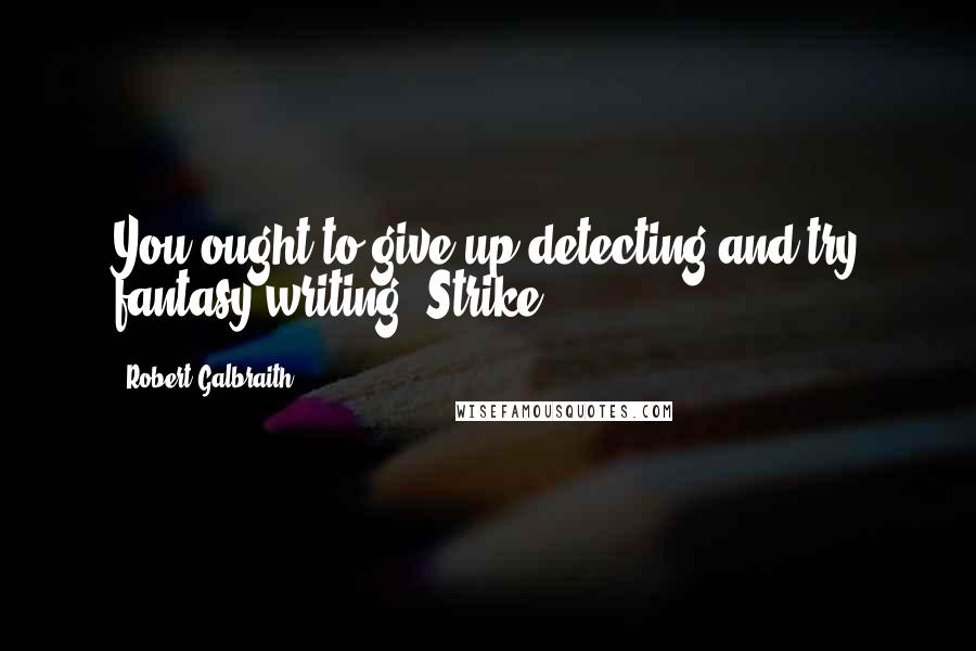 Robert Galbraith quotes: You ought to give up detecting and try fantasy writing, Strike