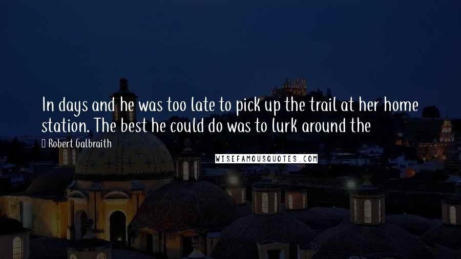 Robert Galbraith quotes: In days and he was too late to pick up the trail at her home station. The best he could do was to lurk around the Robert Galbraith quotes: In days and he was too late to pick up the trail at her home station. The best he could do was to lurk around the