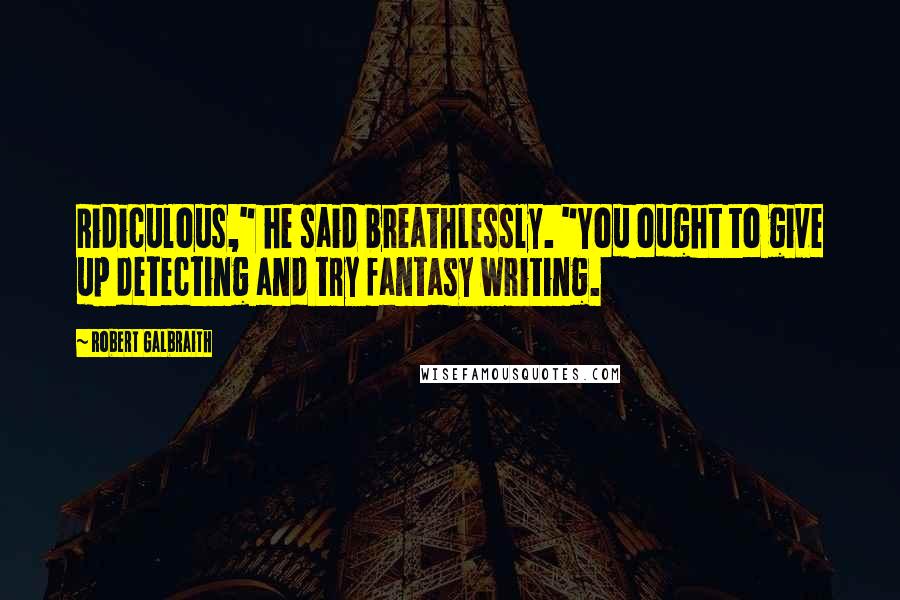 Robert Galbraith quotes: Ridiculous," he said breathlessly. "You ought to give up detecting and try fantasy writing.