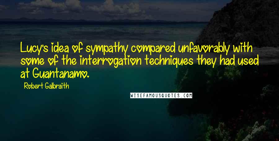 Robert Galbraith quotes: Lucy's idea of sympathy compared unfavorably with some of the interrogation techniques they had used at Guantanamo.