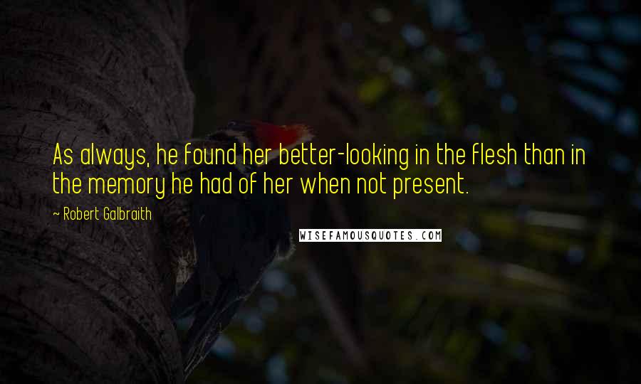 Robert Galbraith quotes: As always, he found her better-looking in the flesh than in the memory he had of her when not present.