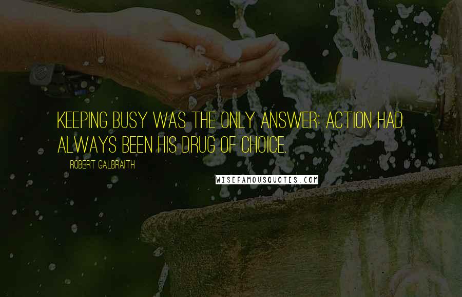 Robert Galbraith quotes: Keeping busy was the only answer: action had always been his drug of choice.