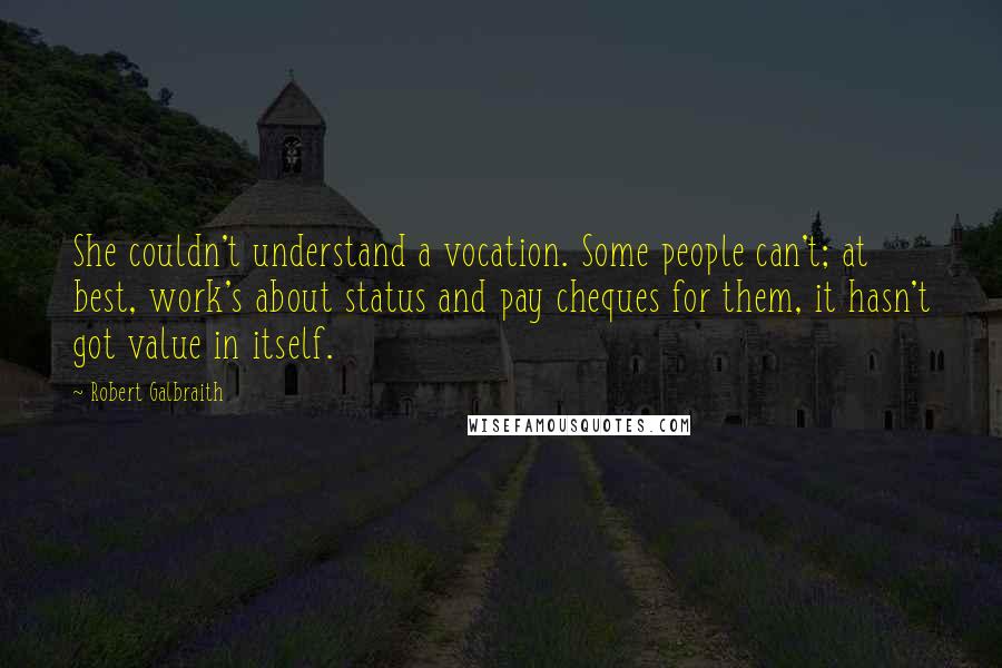 Robert Galbraith quotes: She couldn't understand a vocation. Some people can't; at best, work's about status and pay cheques for them, it hasn't got value in itself.