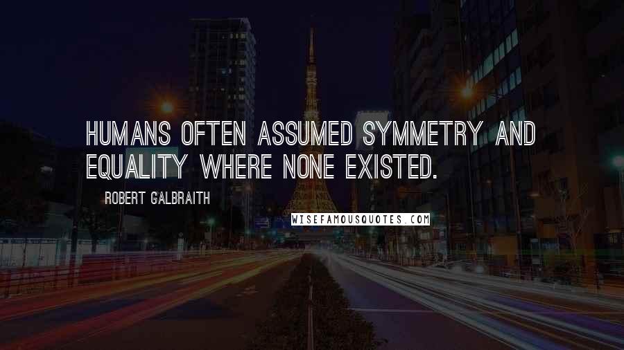 Robert Galbraith quotes: Humans often assumed symmetry and equality where none existed.