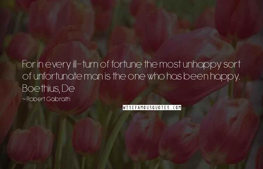 Robert Galbraith quotes: For in every ill-turn of fortune the most unhappy sort of unfortunate man is the one who has been happy. Boethius, De