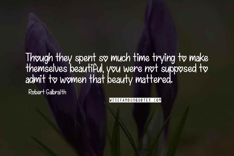 Robert Galbraith quotes: Though they spent so much time trying to make themselves beautiful, you were not supposed to admit to women that beauty mattered.