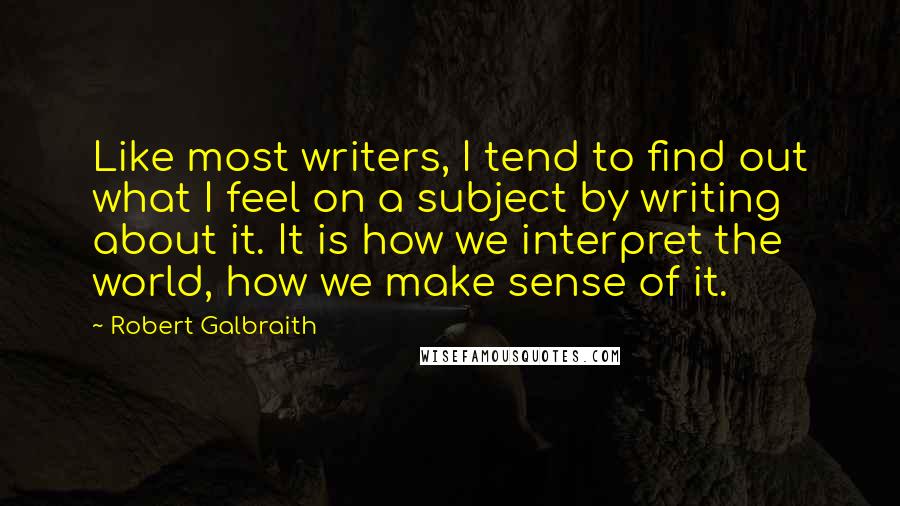 Robert Galbraith quotes: Like most writers, I tend to find out what I feel on a subject by writing about it. It is how we interpret the world, how we make sense of