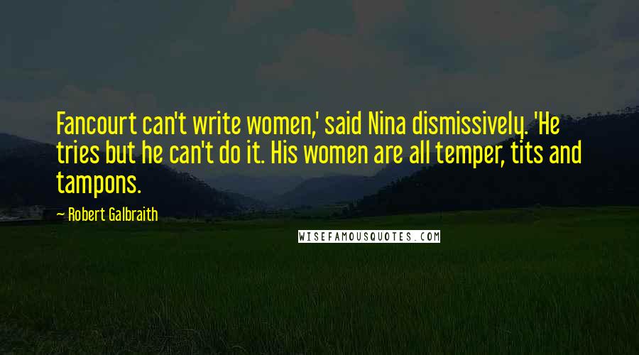 Robert Galbraith quotes: Fancourt can't write women,' said Nina dismissively. 'He tries but he can't do it. His women are all temper, tits and tampons.