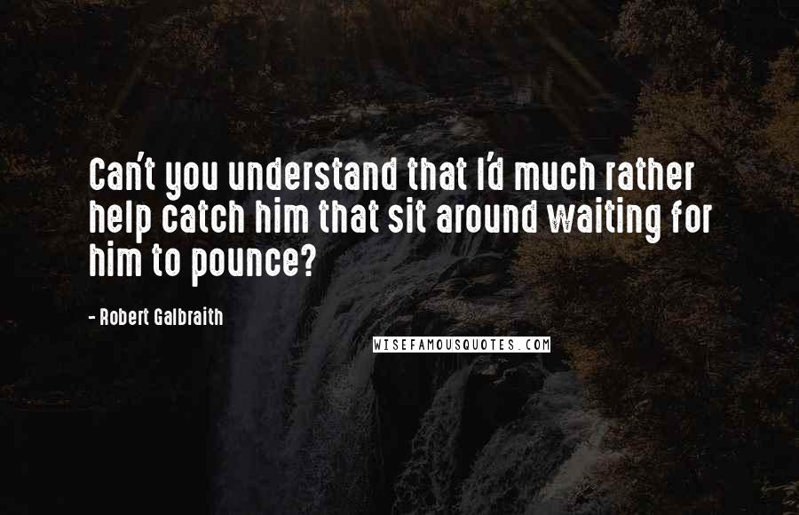 Robert Galbraith quotes: Can't you understand that I'd much rather help catch him that sit around waiting for him to pounce?