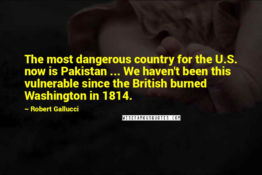 Robert Gallucci quotes: The most dangerous country for the U.S. now is Pakistan ... We haven't been this vulnerable since the British burned Washington in 1814. Robert Gallucci quotes: The most dangerous country for the U.S. now is Pakistan ... We haven't been this vulnerable since the British burned Washington in 1814.