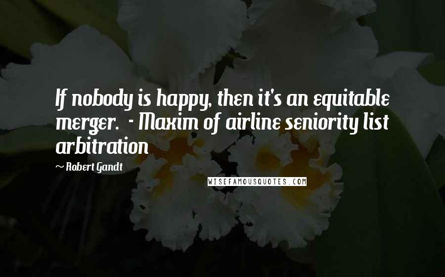 Robert Gandt quotes: If nobody is happy, then it's an equitable merger. - Maxim of airline seniority list arbitration