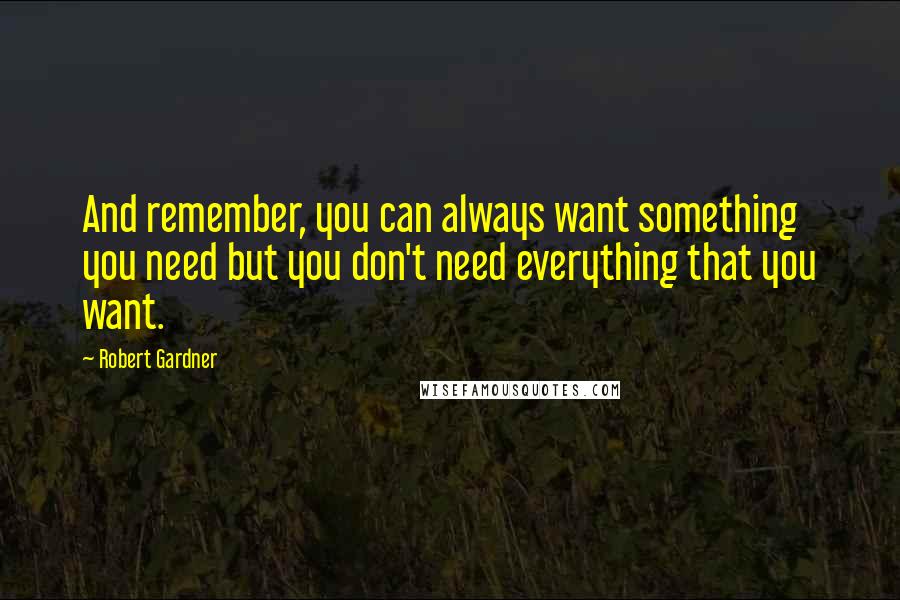 Robert Gardner quotes: And remember, you can always want something you need but you don't need everything that you want.