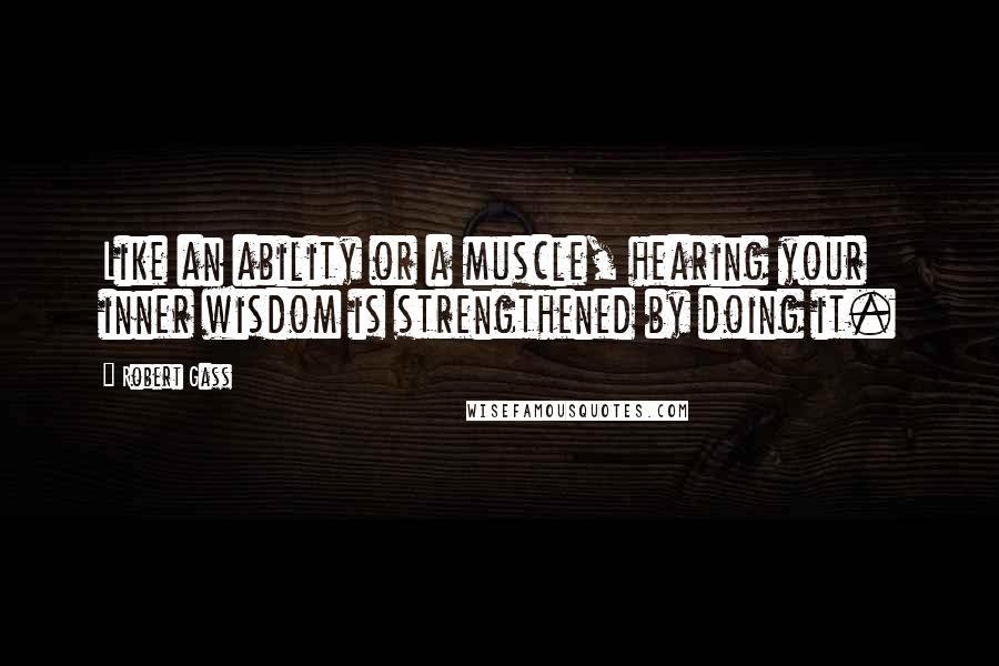 Robert Gass quotes: Like an ability or a muscle, hearing your inner wisdom is strengthened by doing it.