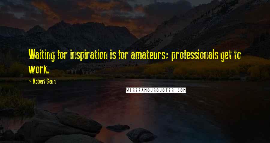 Robert Genn quotes: Waiting for inspiration is for amateurs; professionals get to work.