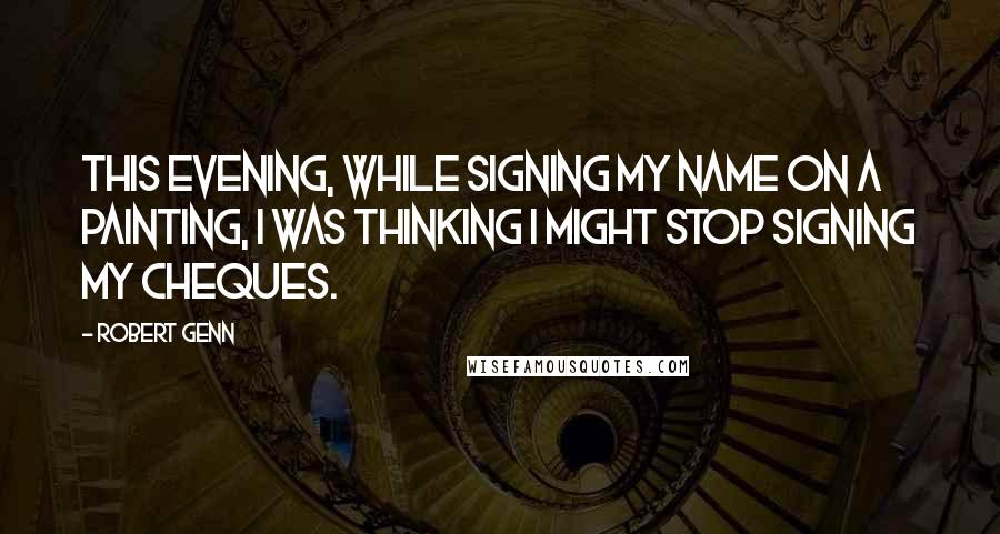 Robert Genn quotes: This evening, while signing my name on a painting, I was thinking I might stop signing my cheques.