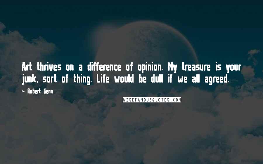 Robert Genn quotes: Art thrives on a difference of opinion. My treasure is your junk, sort of thing. Life would be dull if we all agreed.