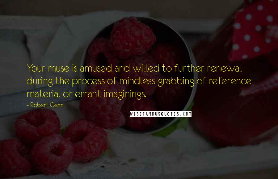 Robert Genn quotes: Your muse is amused and willed to further renewal during the process of mindless grabbing of reference material or errant imaginings.