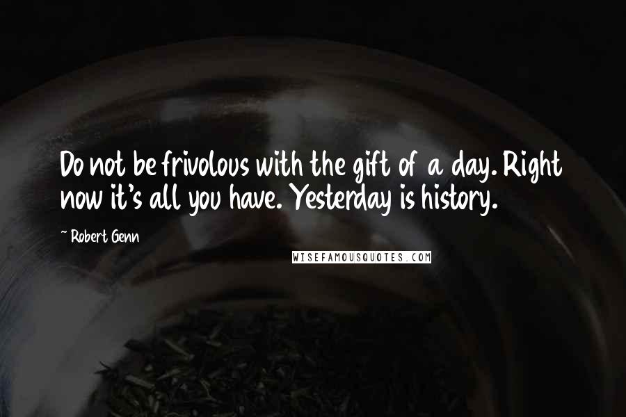 Robert Genn quotes: Do not be frivolous with the gift of a day. Right now it's all you have. Yesterday is history.