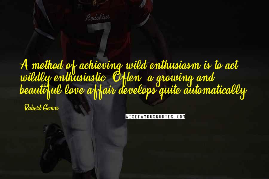 Robert Genn quotes: A method of achieving wild enthusiasm is to act wildly enthusiastic. Often, a growing and beautiful love-affair develops quite automatically.