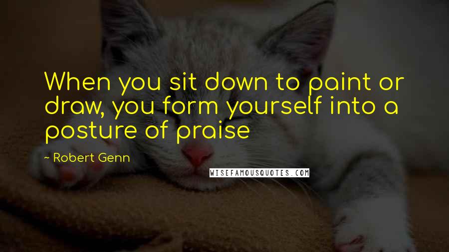 Robert Genn quotes: When you sit down to paint or draw, you form yourself into a posture of praise