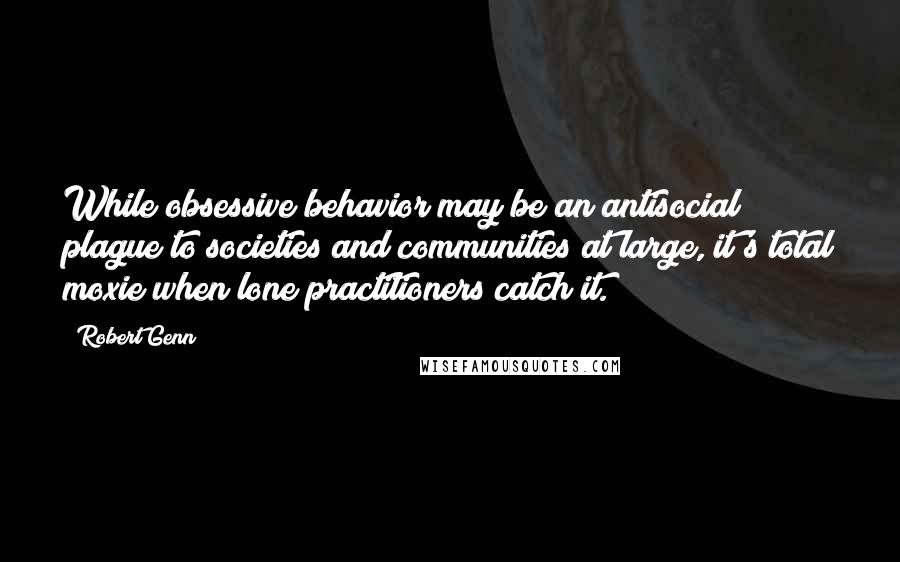 Robert Genn quotes: While obsessive behavior may be an antisocial plague to societies and communities at large, it's total moxie when lone practitioners catch it. Robert Genn quotes: While obsessive behavior may be an antisocial plague to societies and communities at large, it's total moxie when lone practitioners catch it.