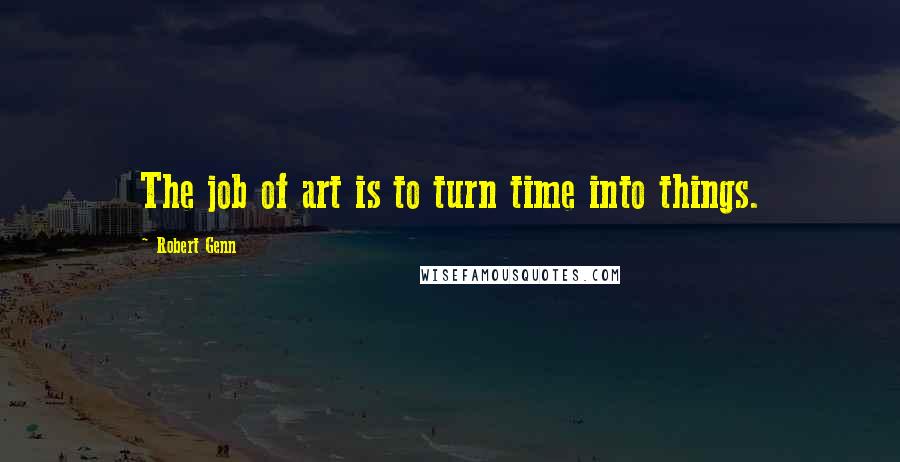 Robert Genn quotes: The job of art is to turn time into things.