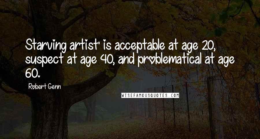 Robert Genn quotes: Starving artist' is acceptable at age 20, suspect at age 40, and problematical at age 60.