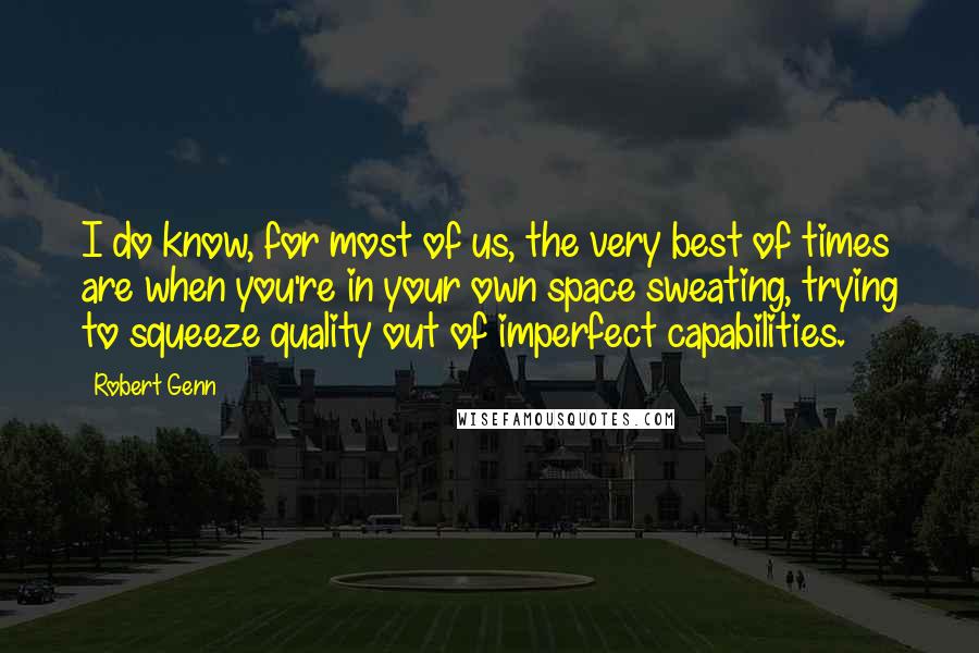 Robert Genn quotes: I do know, for most of us, the very best of times are when you're in your own space sweating, trying to squeeze quality out of imperfect capabilities.