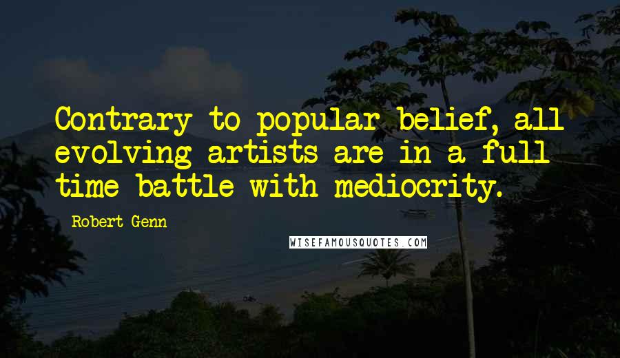 Robert Genn quotes: Contrary to popular belief, all evolving artists are in a full time battle with mediocrity.