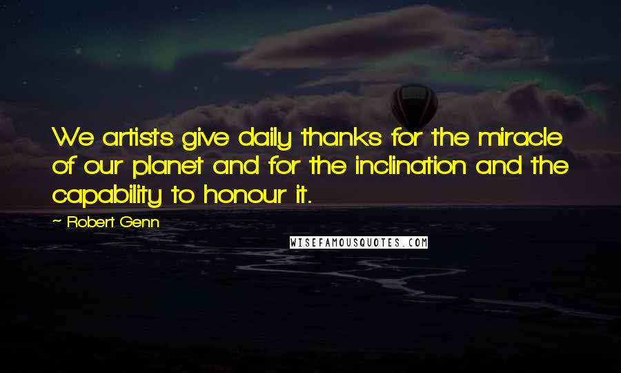 Robert Genn quotes: We artists give daily thanks for the miracle of our planet and for the inclination and the capability to honour it.