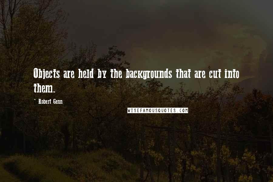 Robert Genn quotes: Objects are held by the backgrounds that are cut into them.