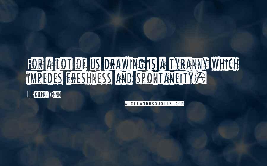 Robert Genn quotes: For a lot of us drawing is a tyranny which impedes freshness and spontaneity.