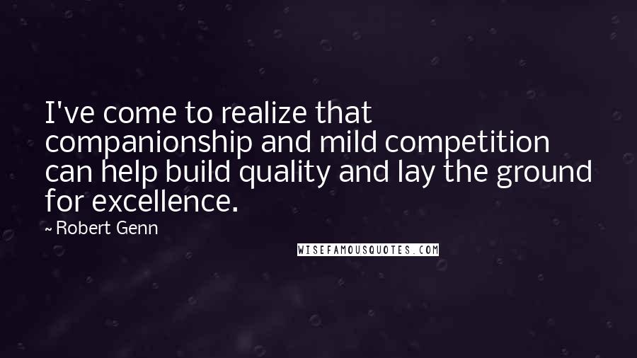 Robert Genn quotes: I've come to realize that companionship and mild competition can help build quality and lay the ground for excellence.
