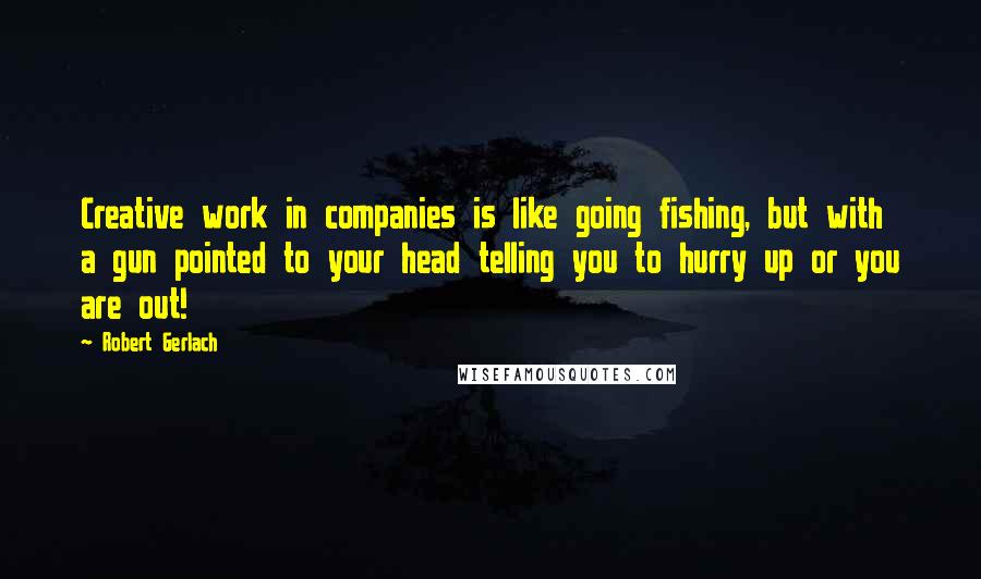 Robert Gerlach quotes: Creative work in companies is like going fishing, but with a gun pointed to your head telling you to hurry up or you are out!