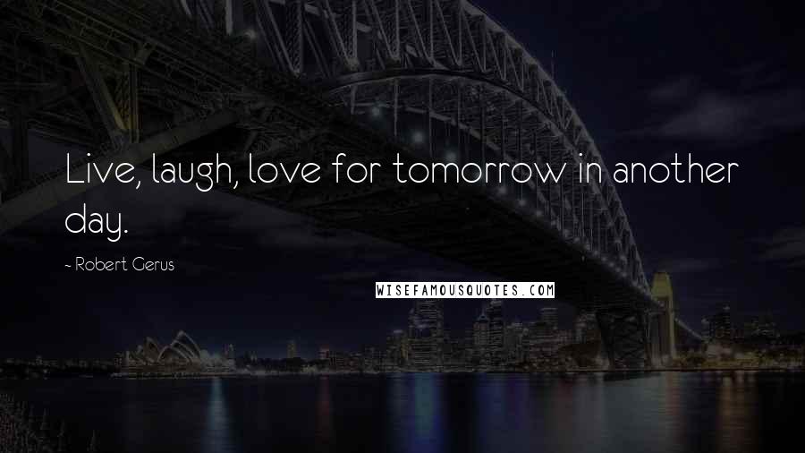 Robert Gerus quotes: Live, laugh, love for tomorrow in another day.