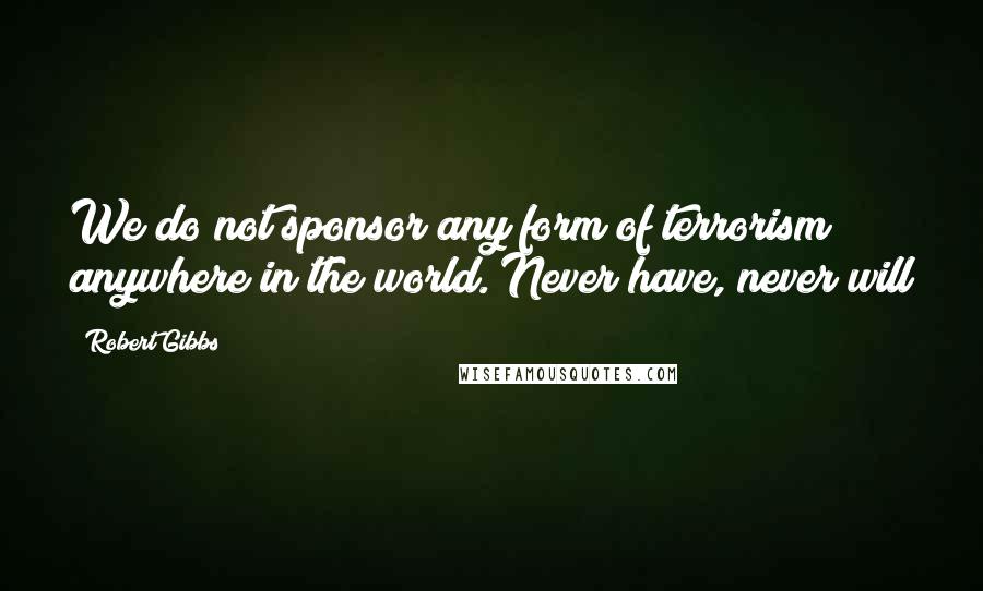 Robert Gibbs quotes: We do not sponsor any form of terrorism anywhere in the world. Never have, never will