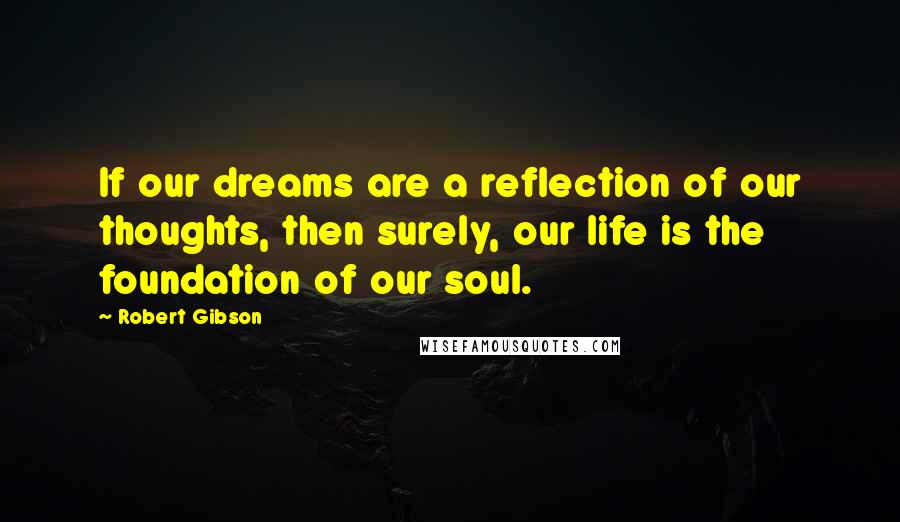 Robert Gibson quotes: If our dreams are a reflection of our thoughts, then surely, our life is the foundation of our soul.