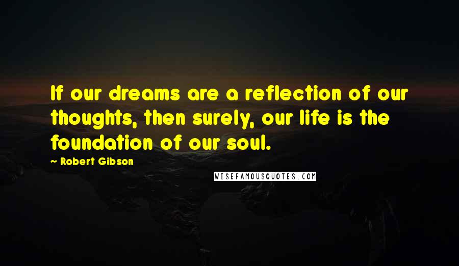 Robert Gibson quotes: If our dreams are a reflection of our thoughts, then surely, our life is the foundation of our soul. Robert Gibson quotes: If our dreams are a reflection of our thoughts, then surely, our life is the foundation of our soul.