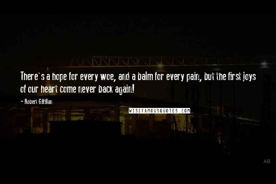 Robert Gilfillan quotes: There's a hope for every woe, and a balm for every pain, but the first joys of our heart come never back again!