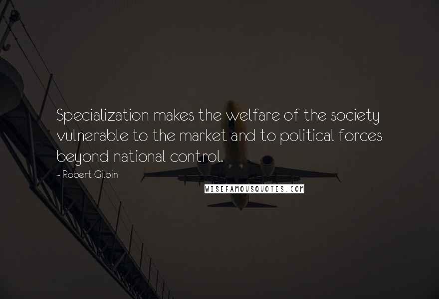 Robert Gilpin quotes: Specialization makes the welfare of the society vulnerable to the market and to political forces beyond national control. Robert Gilpin quotes: Specialization makes the welfare of the society vulnerable to the market and to political forces beyond national control.