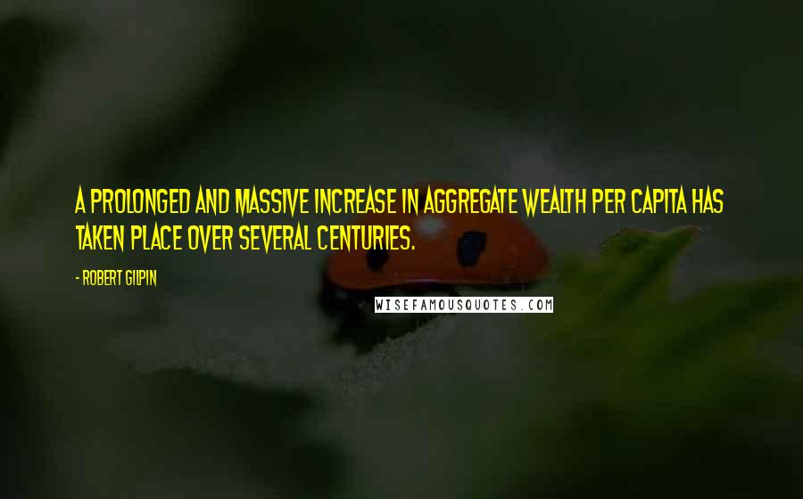 Robert Gilpin quotes: A prolonged and massive increase in aggregate wealth per capita has taken place over several centuries.