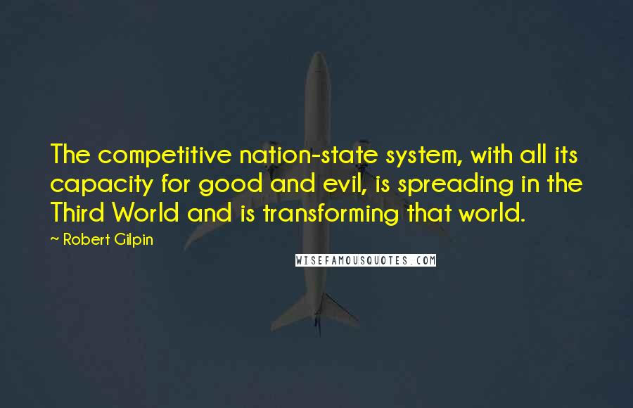 Robert Gilpin quotes: The competitive nation-state system, with all its capacity for good and evil, is spreading in the Third World and is transforming that world.
