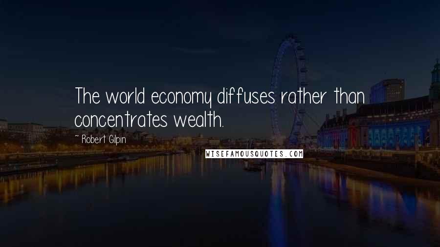 Robert Gilpin quotes: The world economy diffuses rather than concentrates wealth.