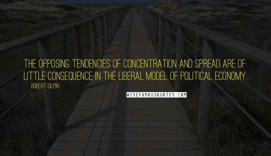 Robert Gilpin quotes: The opposing tendencies of concentration and spread are of little consequence in the liberal model of political economy. Robert Gilpin quotes: The opposing tendencies of concentration and spread are of little consequence in the liberal model of political economy.
