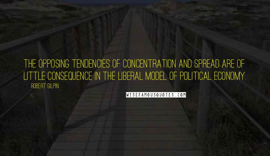 Robert Gilpin quotes: The opposing tendencies of concentration and spread are of little consequence in the liberal model of political economy.