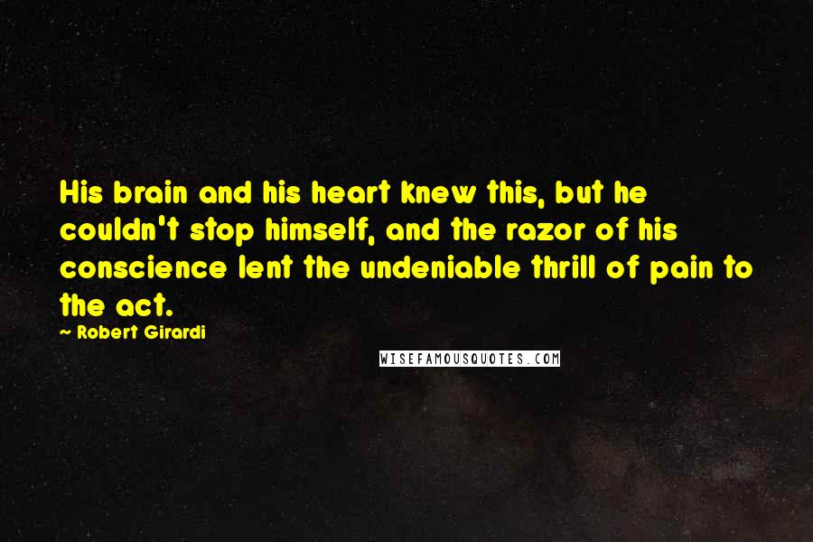 Robert Girardi quotes: His brain and his heart knew this, but he couldn't stop himself, and the razor of his conscience lent the undeniable thrill of pain to the act.