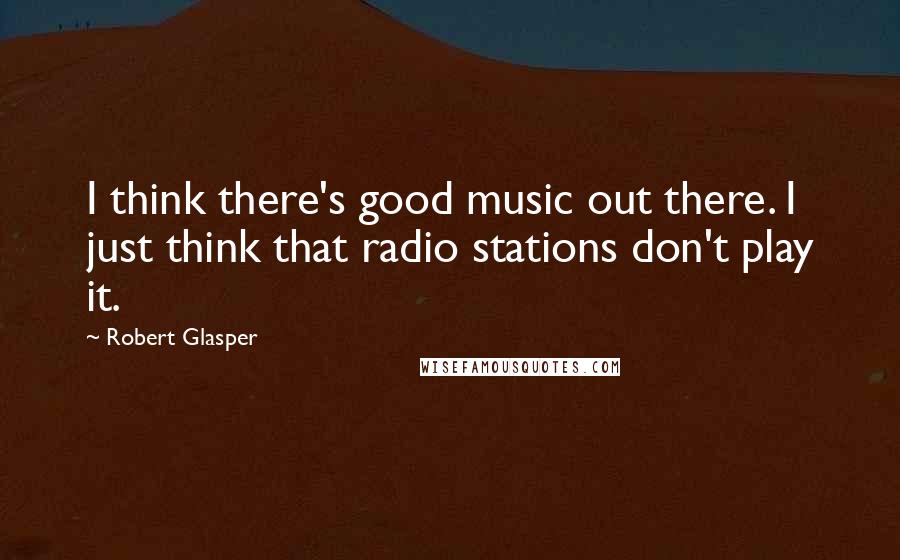 Robert Glasper quotes: I think there's good music out there. I just think that radio stations don't play it.