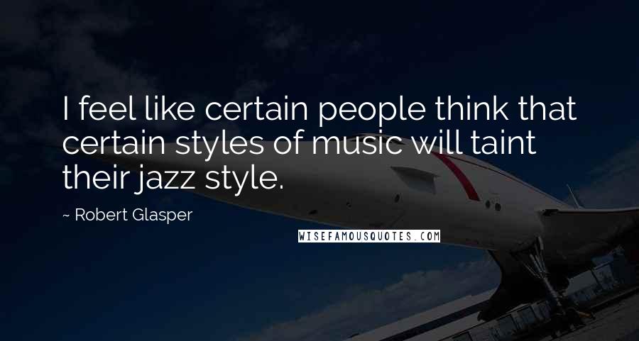 Robert Glasper quotes: I feel like certain people think that certain styles of music will taint their jazz style.